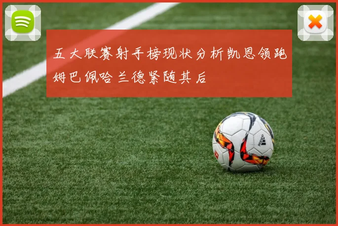 五大联赛射手榜现状分析凯恩领跑姆巴佩哈兰德紧随其后