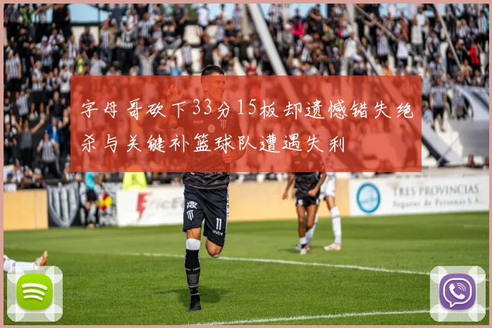 字母哥砍下33分15板却遗憾错失绝杀与关键补篮球队遭遇失利