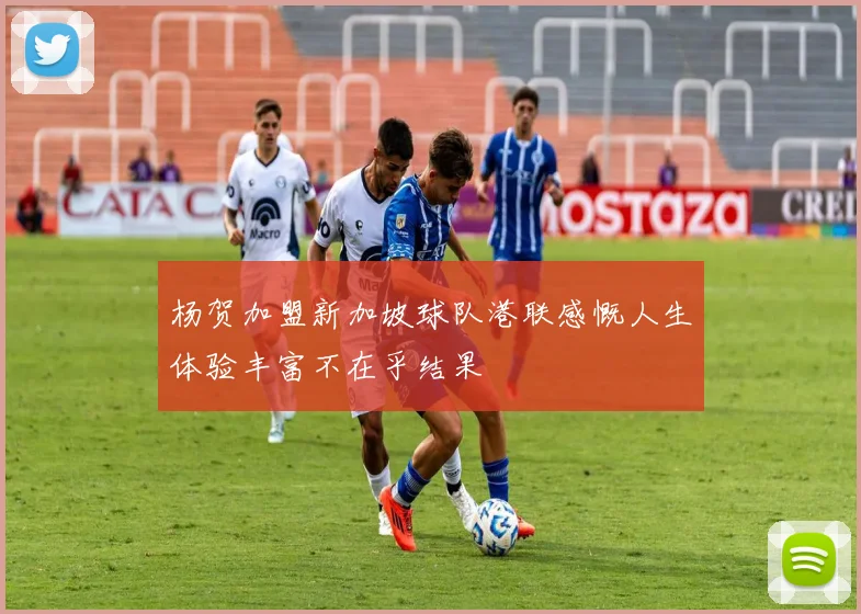 杨贺加盟新加坡球队港联感慨人生体验丰富不在乎结果