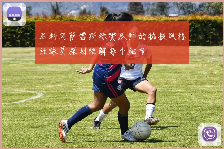 尼科冈萨雷斯称赞瓜帅的执教风格让球员深刻理解每个细节