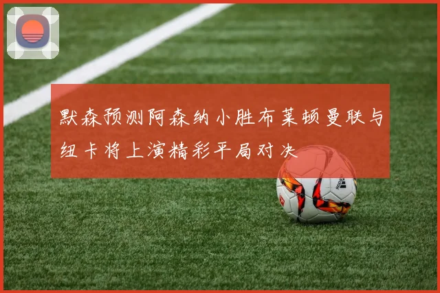 默森预测阿森纳小胜布莱顿曼联与纽卡将上演精彩平局对决