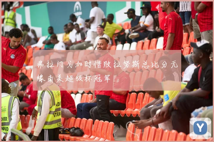弗拉门戈加时惜败拉努斯总比分无缘南美超级杯冠军