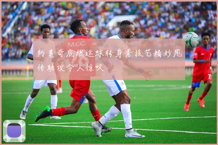 约基奇底线运球转身秀技艺精妙甩传助攻令人惊叹