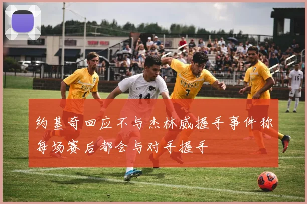 约基奇回应不与杰林威握手事件称每场赛后都会与对手握手