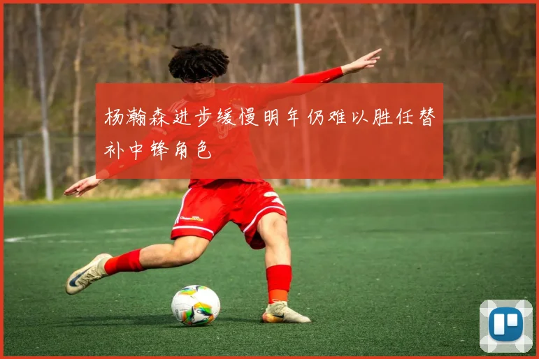 杨瀚森进步缓慢明年仍难以胜任替补中锋角色
