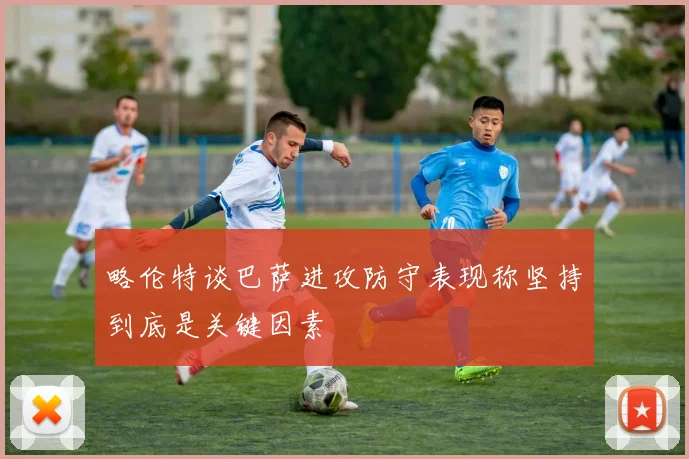 略伦特谈巴萨进攻防守表现称坚持到底是关键因素