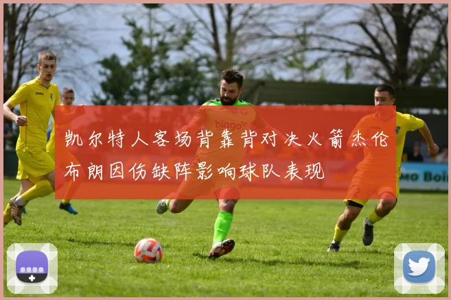凯尔特人客场背靠背对决火箭杰伦布朗因伤缺阵影响球队表现