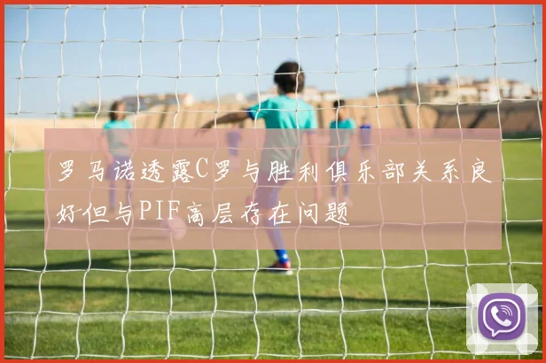 罗马诺透露C罗与胜利俱乐部关系良好但与PIF高层存在问题