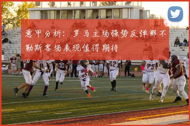意甲分析：罗马主场强势反弹那不勒斯客场表现值得期待