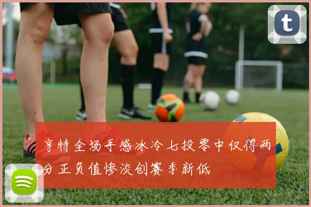 亨特全场手感冰冷七投零中仅得两分正负值惨淡创赛季新低