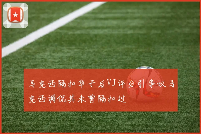 马克西隔扣华子后VJ评分引争议马克西调侃其未曾隔扣过
