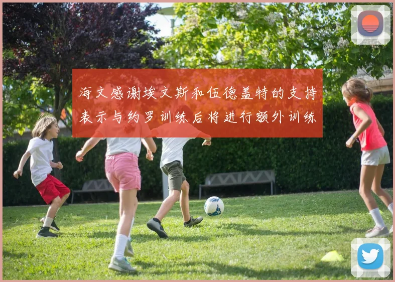 海文感谢埃文斯和伍德盖特的支持表示与约罗训练后将进行额外训练