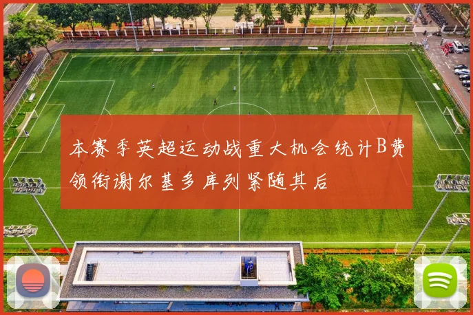 本赛季英超运动战重大机会统计B费领衔谢尔基多库列紧随其后