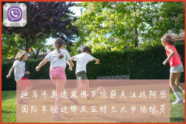 迪马济奥透露佛罗伦萨关注迈阿密国际年轻边锋及亚特兰大中场球员