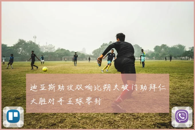 迪亚斯助攻双响比朔夫破门助拜仁大胜对手五球零封