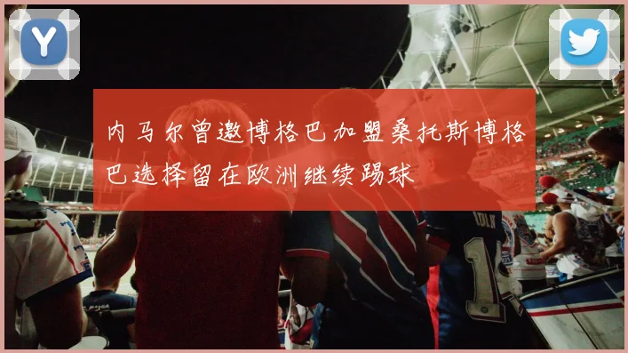 内马尔曾邀博格巴加盟桑托斯博格巴选择留在欧洲继续踢球