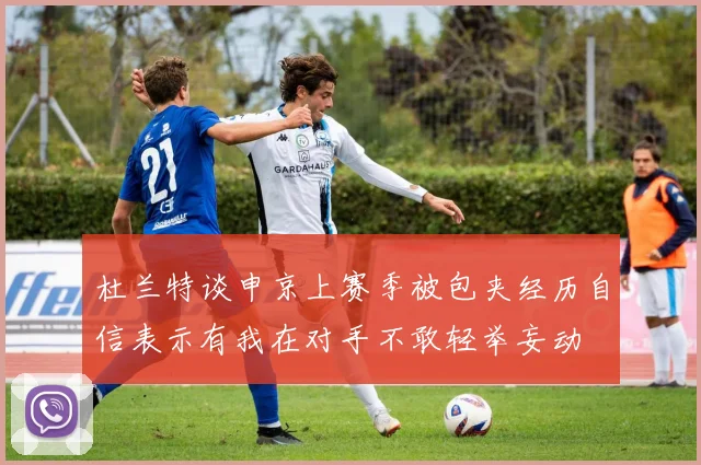 杜兰特谈申京上赛季被包夹经历自信表示有我在对手不敢轻举妄动