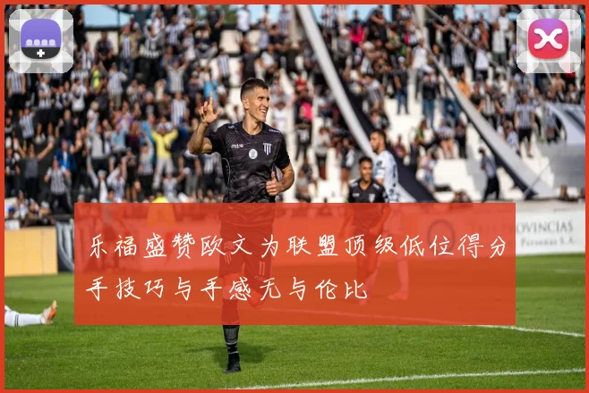 乐福盛赞欧文为联盟顶级低位得分手技巧与手感无与伦比