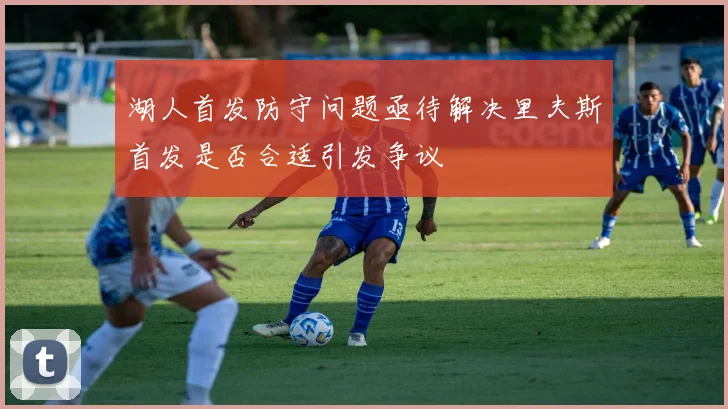 湖人首发防守问题亟待解决里夫斯首发是否合适引发争议