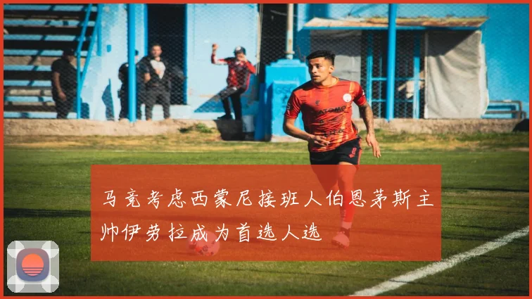 马竞考虑西蒙尼接班人伯恩茅斯主帅伊劳拉成为首选人选