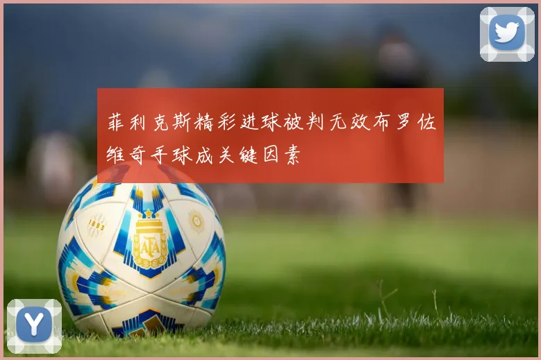 菲利克斯精彩进球被判无效布罗佐维奇手球成关键因素