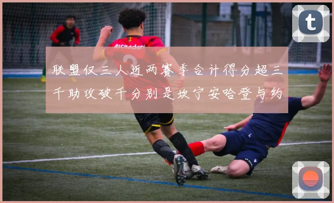 联盟仅三人近两赛季合计得分超三千助攻破千分别是坎宁安哈登与约基奇