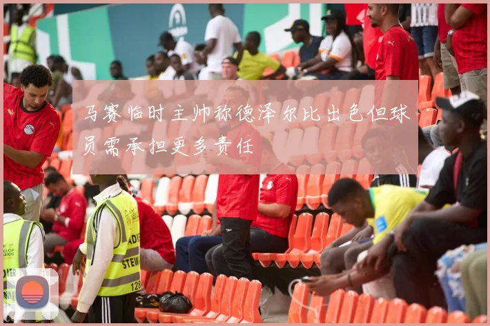 马赛临时主帅称德泽尔比出色但球员需承担更多责任