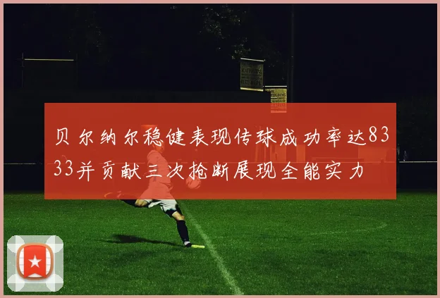 贝尔纳尔稳健表现传球成功率达8333并贡献三次抢断展现全能实力