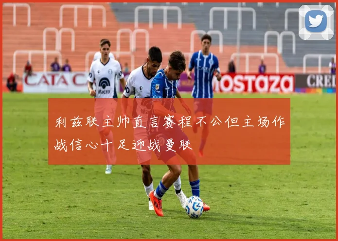 利兹联主帅直言赛程不公但主场作战信心十足迎战曼联