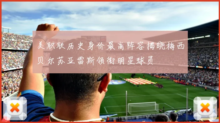 美职联历史身价最高阵容揭晓梅西贝尔苏亚雷斯领衔明星球员