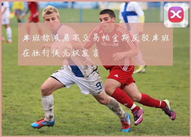 库班称浓眉不交易帕金斯反驳库班在独行侠无权发言
