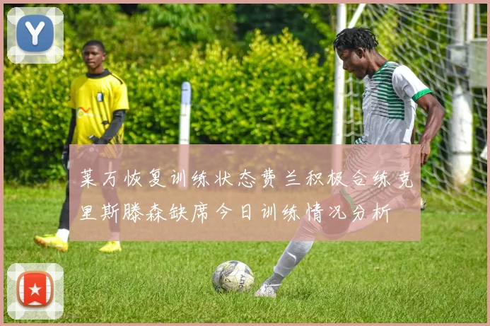 莱万恢复训练状态费兰积极合练克里斯滕森缺席今日训练情况分析