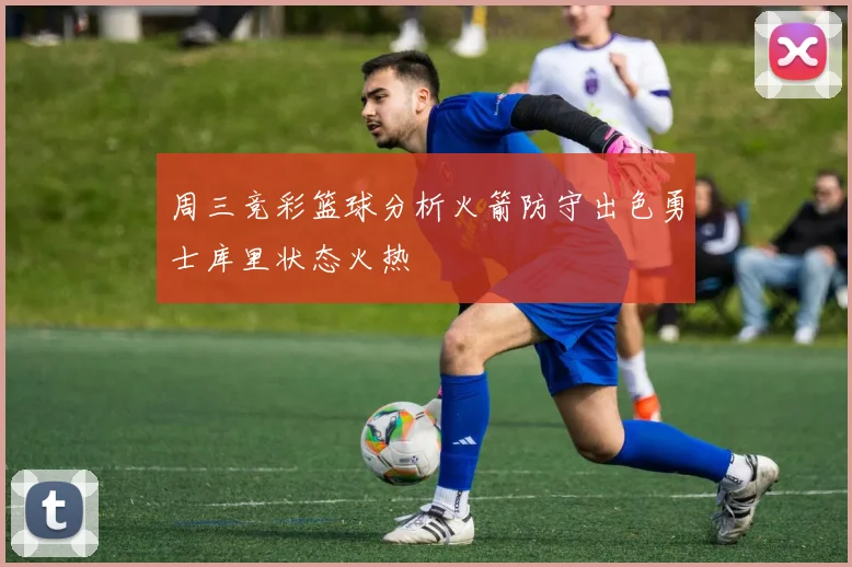 周三竞彩篮球分析火箭防守出色勇士库里状态火热