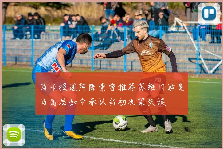 马卡报道阿隆索曾推荐苏维门迪皇马高层如今承认当初决策失误