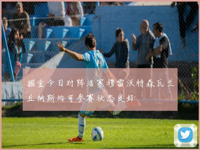 掘金今日对阵活塞穆雷沃特森瓦兰丘纳斯均可参赛状态良好