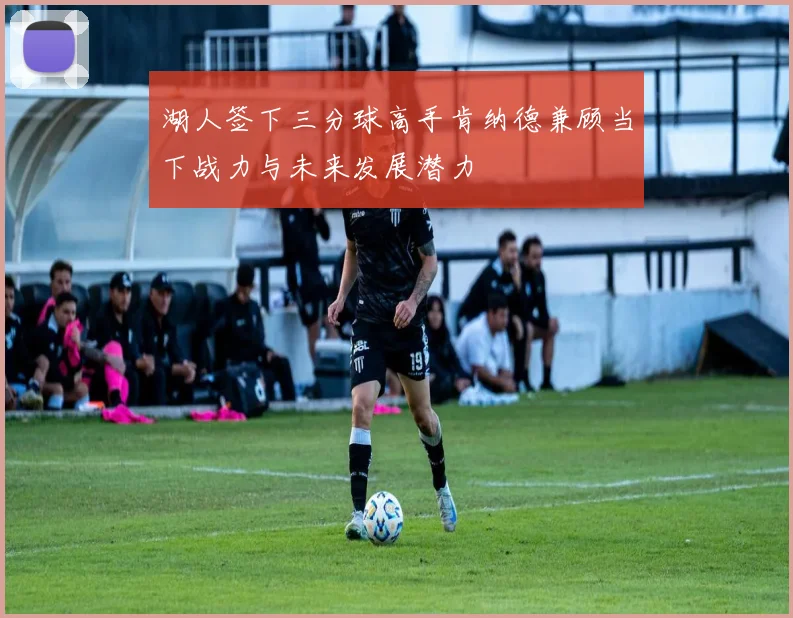 湖人签下三分球高手肯纳德兼顾当下战力与未来发展潜力