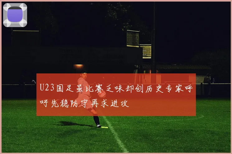 U23国足虽比赛乏味却创历史专家呼吁先稳防守再求进攻