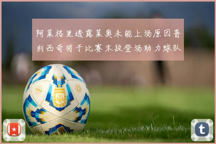 阿莱格里透露莱奥未能上场原因普利西奇将于比赛末段登场助力球队