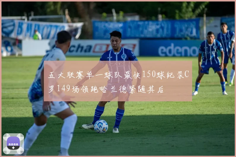 五大联赛单一球队最快150球纪录C罗149场领跑哈兰德紧随其后