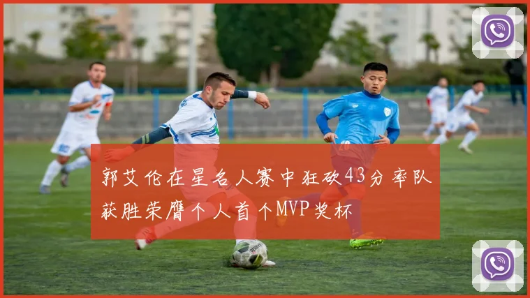 郭艾伦在星名人赛中狂砍43分率队获胜荣膺个人首个MVP奖杯