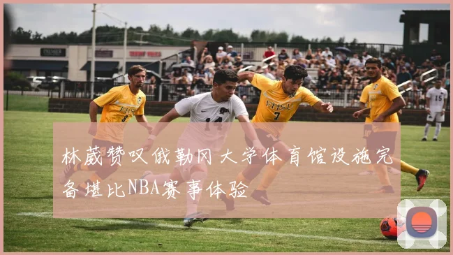 林葳赞叹俄勒冈大学体育馆设施完备堪比NBA赛事体验