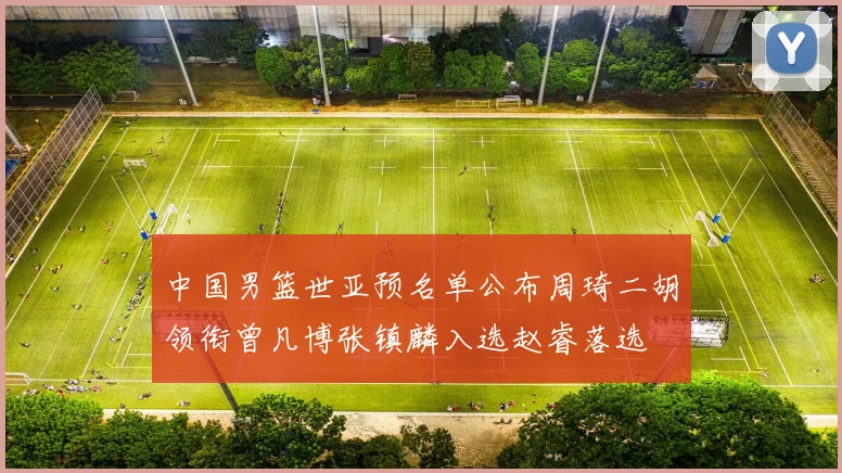 中国男篮世亚预名单公布周琦二胡领衔曾凡博张镇麟入选赵睿落选