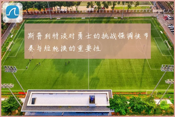 斯普利特谈对勇士的挑战强调快节奏与短轮换的重要性
