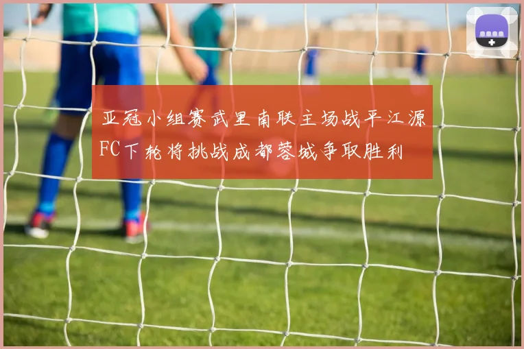 亚冠小组赛武里南联主场战平江源FC下轮将挑战成都蓉城争取胜利