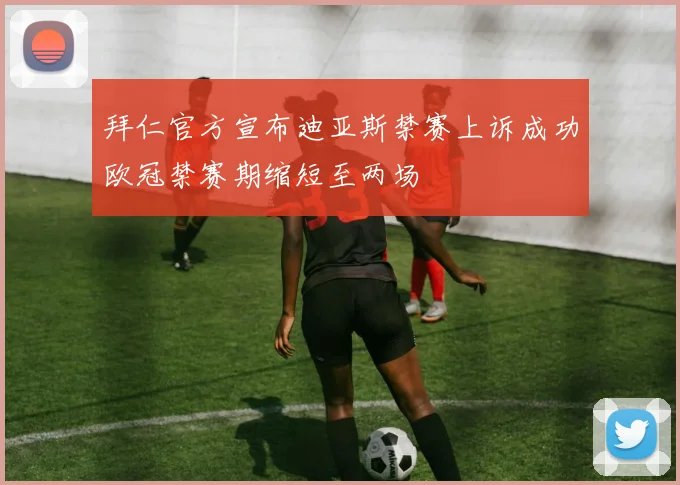 拜仁官方宣布迪亚斯禁赛上诉成功欧冠禁赛期缩短至两场
