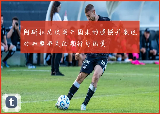 阿斯拉尼谈离开国米的遗憾并表达对加盟都灵的期待与热爱