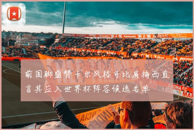 前国脚盛赞卡尔风格可比肩梅西直言其应入世界杯阵容候选名单