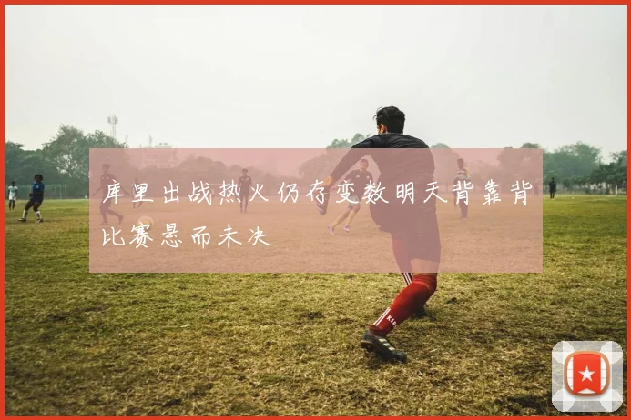 库里出战热火仍存变数明天背靠背比赛悬而未决