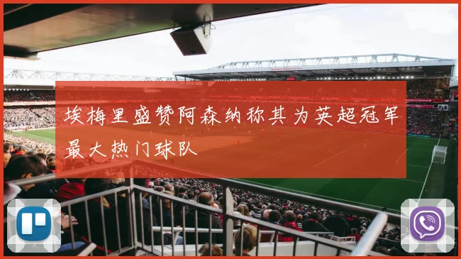 埃梅里盛赞阿森纳称其为英超冠军最大热门球队